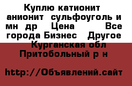 Куплю катионит ,анионит ,сульфоуголь и мн. др. › Цена ­ 100 - Все города Бизнес » Другое   . Курганская обл.,Притобольный р-н
